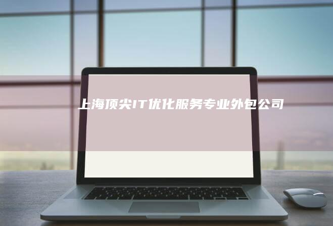 上海顶尖IT优化服务专业外包公司